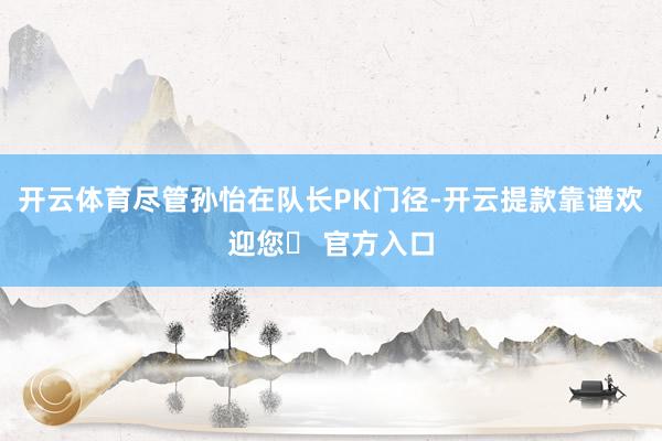 开云体育尽管孙怡在队长PK门径-开云提款靠谱欢迎您✅ 官方入口