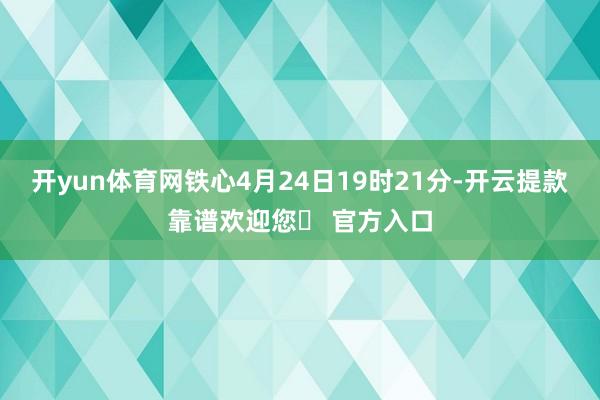 开yun体育网铁心4月24日19时21分-开云提款靠谱欢迎您✅ 官方入口