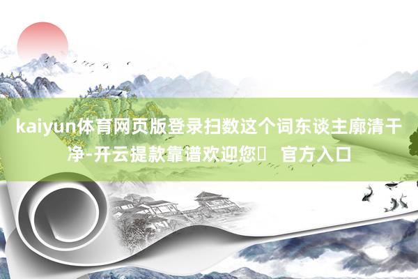 kaiyun体育网页版登录扫数这个词东谈主廓清干净-开云提款靠谱欢迎您✅ 官方入口