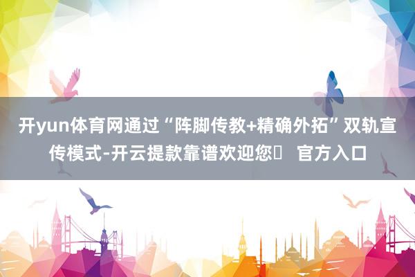 开yun体育网通过“阵脚传教+精确外拓”双轨宣传模式-开云提款靠谱欢迎您✅ 官方入口
