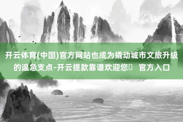 开云体育(中国)官方网站也成为撬动城市文旅升级的遑急支点-开云提款靠谱欢迎您✅ 官方入口