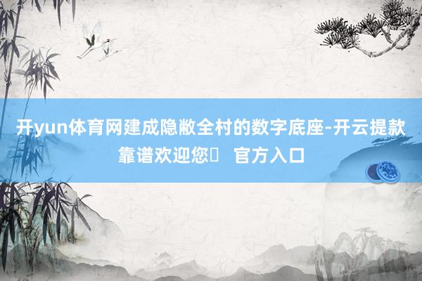 开yun体育网建成隐敝全村的数字底座-开云提款靠谱欢迎您✅ 官方入口