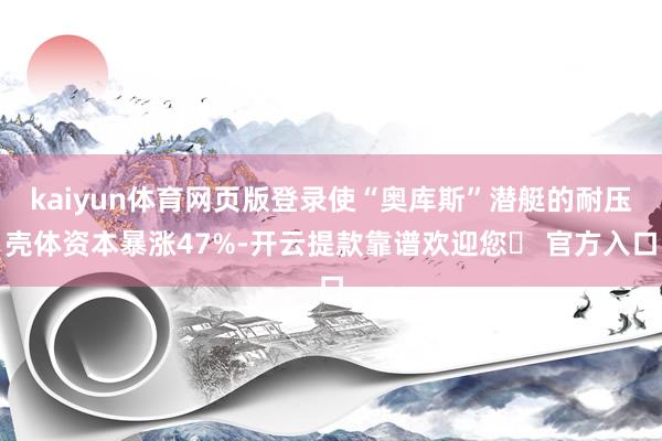 kaiyun体育网页版登录使“奥库斯”潜艇的耐压壳体资本暴涨47%-开云提款靠谱欢迎您✅ 官方入口