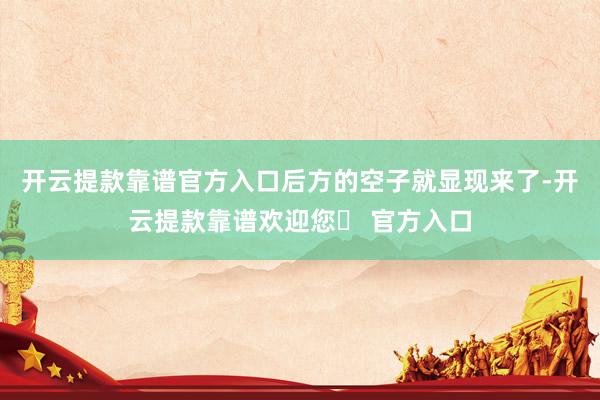 开云提款靠谱官方入口后方的空子就显现来了-开云提款靠谱欢迎您✅ 官方入口
