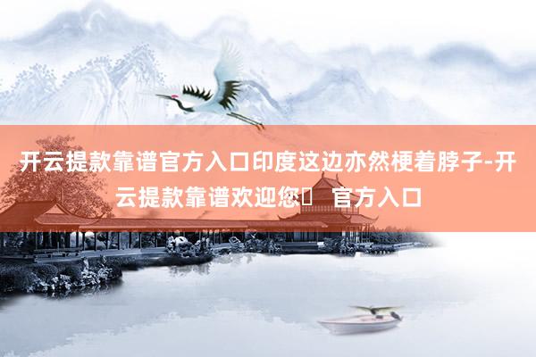 开云提款靠谱官方入口印度这边亦然梗着脖子-开云提款靠谱欢迎您✅ 官方入口
