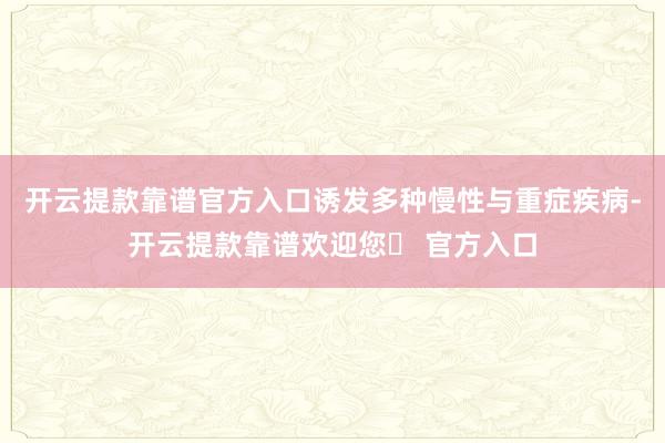 开云提款靠谱官方入口诱发多种慢性与重症疾病-开云提款靠谱欢迎您✅ 官方入口