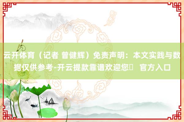 云开体育（记者 曾健辉）免责声明：本文实践与数据仅供参考-开云提款靠谱欢迎您✅ 官方入口