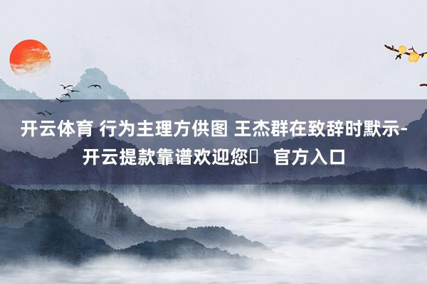 开云体育 行为主理方供图 王杰群在致辞时默示-开云提款靠谱欢迎您✅ 官方入口