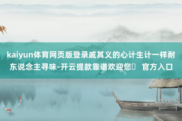 kaiyun体育网页版登录戚其义的心计生计一样耐东说念主寻味-开云提款靠谱欢迎您✅ 官方入口