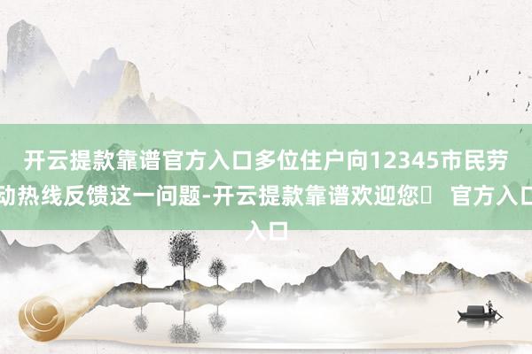 开云提款靠谱官方入口多位住户向12345市民劳动热线反馈这一问题-开云提款靠谱欢迎您✅ 官方入口