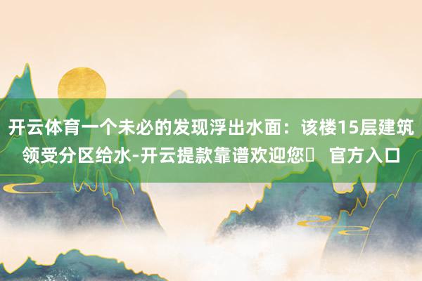 开云体育一个未必的发现浮出水面：该楼15层建筑领受分区给水-开云提款靠谱欢迎您✅ 官方入口