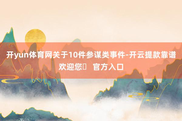 开yun体育网关于10件参谋类事件-开云提款靠谱欢迎您✅ 官方入口