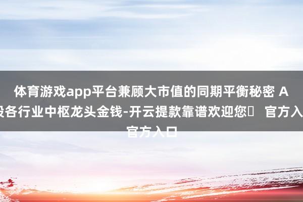 体育游戏app平台兼顾大市值的同期平衡秘密 A 股各行业中枢龙头金钱-开云提款靠谱欢迎您✅ 官方入口