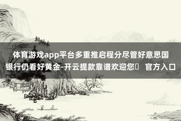 体育游戏app平台　　多重推启程分　　尽管好意思国银行仍看好黄金-开云提款靠谱欢迎您✅ 官方入口