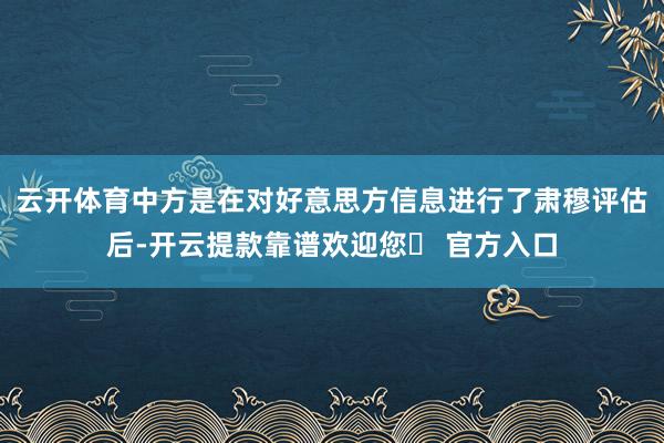 云开体育中方是在对好意思方信息进行了肃穆评估后-开云提款靠谱欢迎您✅ 官方入口