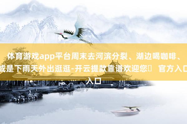 体育游戏app平台周末去河滨分裂、湖边喝咖啡、或是下雨天外出逛逛-开云提款靠谱欢迎您✅ 官方入口