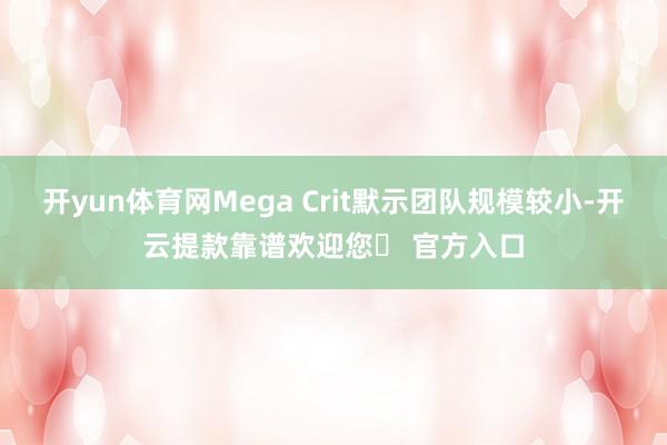 开yun体育网Mega Crit默示团队规模较小-开云提款靠谱欢迎您✅ 官方入口