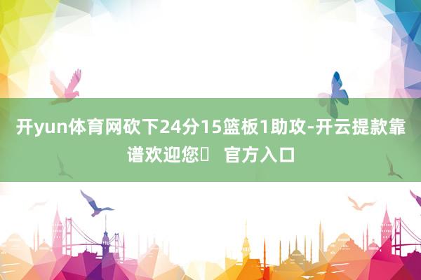 开yun体育网砍下24分15篮板1助攻-开云提款靠谱欢迎您✅ 官方入口