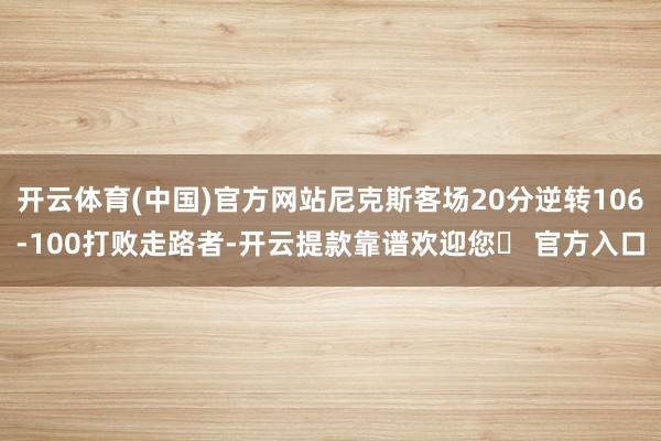 开云体育(中国)官方网站尼克斯客场20分逆转106-100打败走路者-开云提款靠谱欢迎您✅ 官方入口