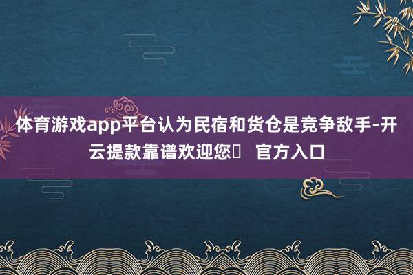 体育游戏app平台认为民宿和货仓是竞争敌手-开云提款靠谱欢迎您✅ 官方入口