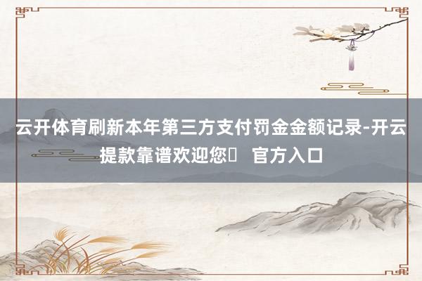 云开体育刷新本年第三方支付罚金金额记录-开云提款靠谱欢迎您✅ 官方入口