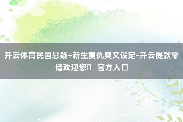 开云体育民国悬疑+新生复仇爽文设定-开云提款靠谱欢迎您✅ 官方入口