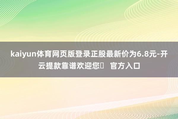 kaiyun体育网页版登录正股最新价为6.8元-开云提款靠谱欢迎您✅ 官方入口