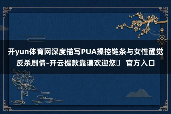 开yun体育网深度描写PUA操控链条与女性醒觉反杀剧情-开云提款靠谱欢迎您✅ 官方入口