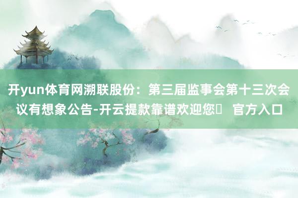 开yun体育网溯联股份：第三届监事会第十三次会议有想象公告-开云提款靠谱欢迎您✅ 官方入口