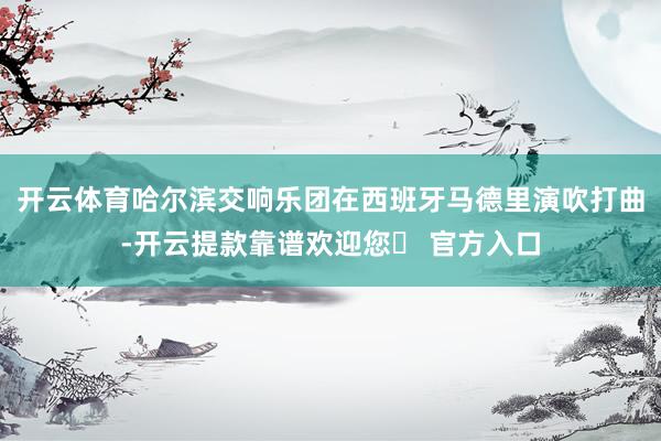 开云体育哈尔滨交响乐团在西班牙马德里演吹打曲-开云提款靠谱欢迎您✅ 官方入口