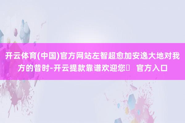 开云体育(中国)官方网站左智超愈加安逸大地对我方的昔时-开云提款靠谱欢迎您✅ 官方入口