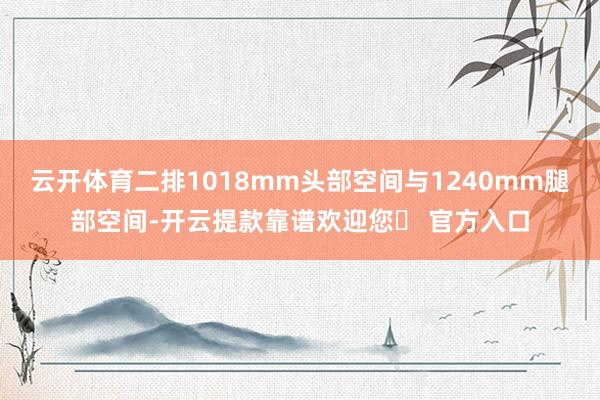 云开体育二排1018mm头部空间与1240mm腿部空间-开云提款靠谱欢迎您✅ 官方入口