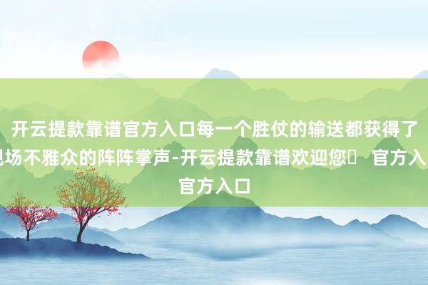 开云提款靠谱官方入口每一个胜仗的输送都获得了现场不雅众的阵阵掌声-开云提款靠谱欢迎您✅ 官方入口