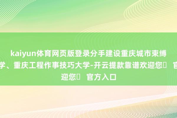 kaiyun体育网页版登录分手建设重庆城市束缚作事大学、重庆工程作事技巧大学-开云提款靠谱欢迎您✅ 官方入口