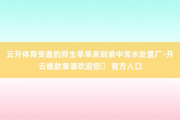 云开体育受邀的师生早早来到渝中浑水处置厂-开云提款靠谱欢迎您✅ 官方入口