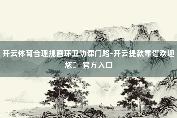 开云体育合理规画环卫功课门路-开云提款靠谱欢迎您✅ 官方入口