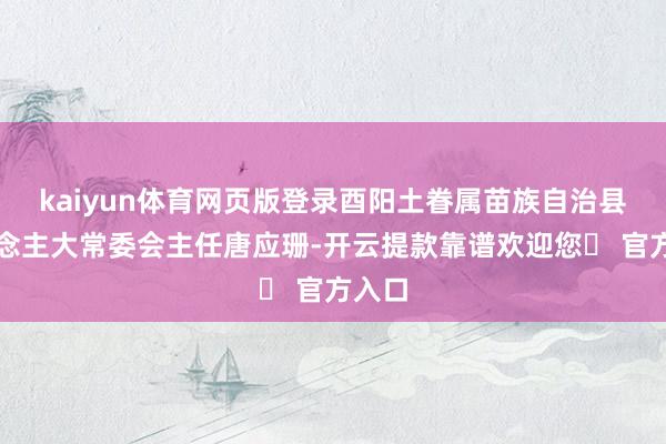 kaiyun体育网页版登录酉阳土眷属苗族自治县东说念主大常委会主任唐应珊-开云提款靠谱欢迎您✅ 官方入口