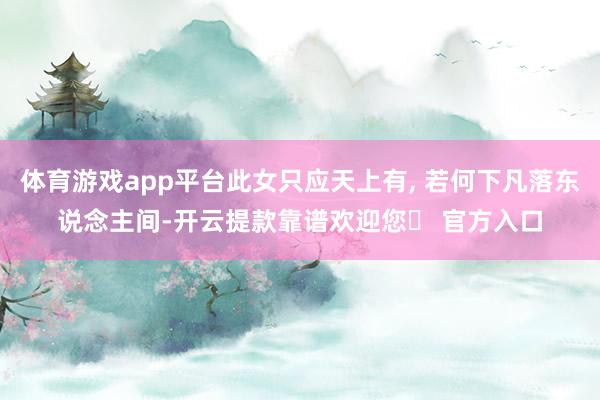 体育游戏app平台此女只应天上有, 若何下凡落东说念主间-开云提款靠谱欢迎您✅ 官方入口