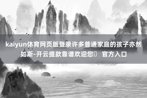 kaiyun体育网页版登录许多普通家庭的孩子亦然如斯-开云提款靠谱欢迎您✅ 官方入口