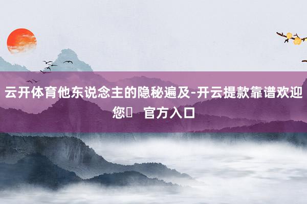 云开体育他东说念主的隐秘遍及-开云提款靠谱欢迎您✅ 官方入口