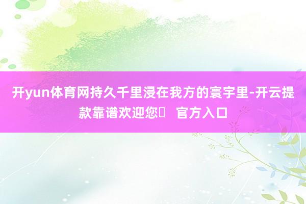开yun体育网持久千里浸在我方的寰宇里-开云提款靠谱欢迎您✅ 官方入口