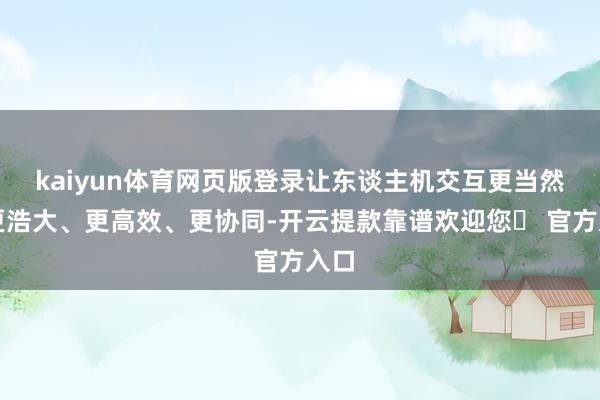 kaiyun体育网页版登录让东谈主机交互更当然、更浩大、更高效、更协同-开云提款靠谱欢迎您✅ 官方入口