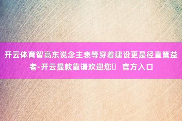 开云体育智高东说念主表等穿着建设更是径直管益者-开云提款靠谱欢迎您✅ 官方入口