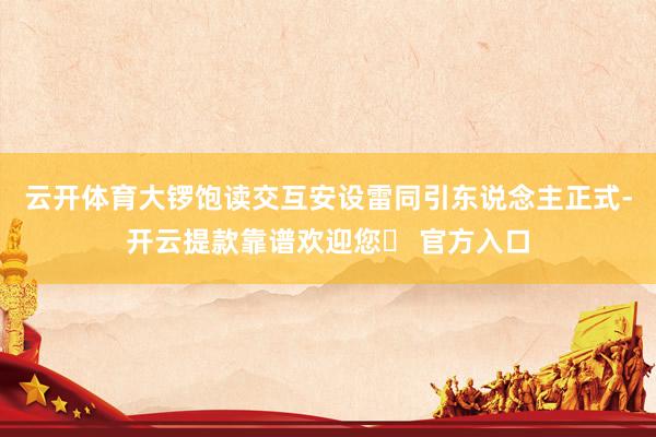 云开体育大锣饱读交互安设雷同引东说念主正式-开云提款靠谱欢迎您✅ 官方入口