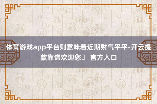 体育游戏app平台则意味着近期财气平平-开云提款靠谱欢迎您✅ 官方入口