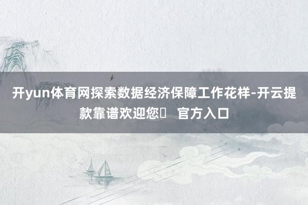 开yun体育网探索数据经济保障工作花样-开云提款靠谱欢迎您✅ 官方入口