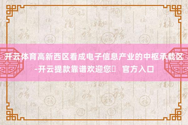 开云体育高新西区看成电子信息产业的中枢承载区-开云提款靠谱欢迎您✅ 官方入口