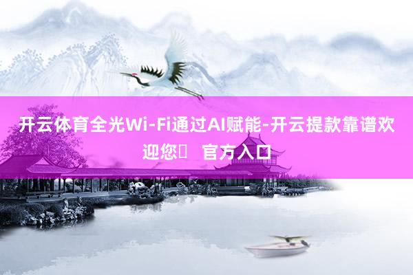 开云体育全光Wi-Fi通过AI赋能-开云提款靠谱欢迎您✅ 官方入口