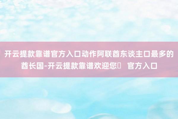 开云提款靠谱官方入口动作阿联酋东谈主口最多的酋长国-开云提款靠谱欢迎您✅ 官方入口
