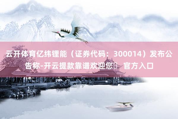 云开体育亿纬锂能（证券代码：300014）发布公告称-开云提款靠谱欢迎您✅ 官方入口